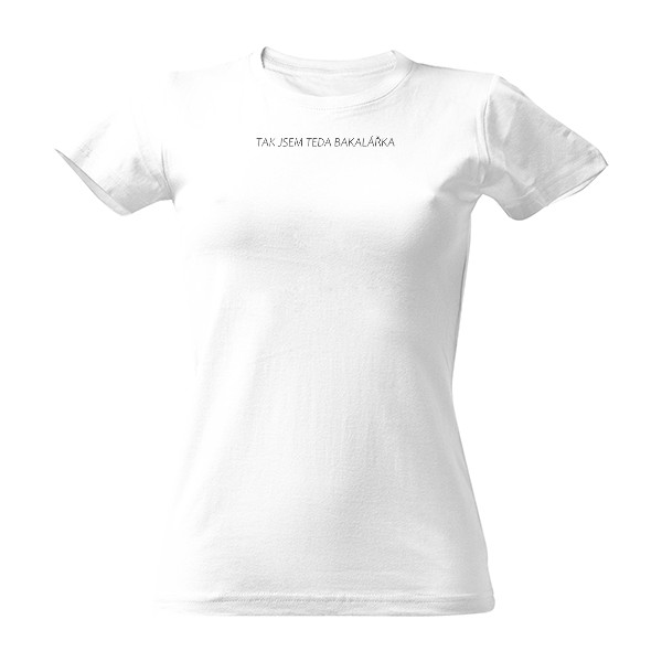 Tričko s potiskem TAK JSEM TEDA BAKALÁŘKA